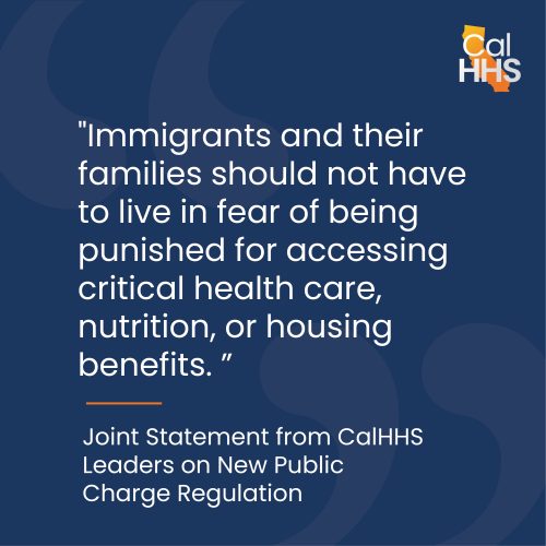 "Immigrants and their families should not have to live in fear of being punished for accessing critical health care, nutrition, or housing benefits." Joint statement from CalHHS leaders on new public charge regulation.